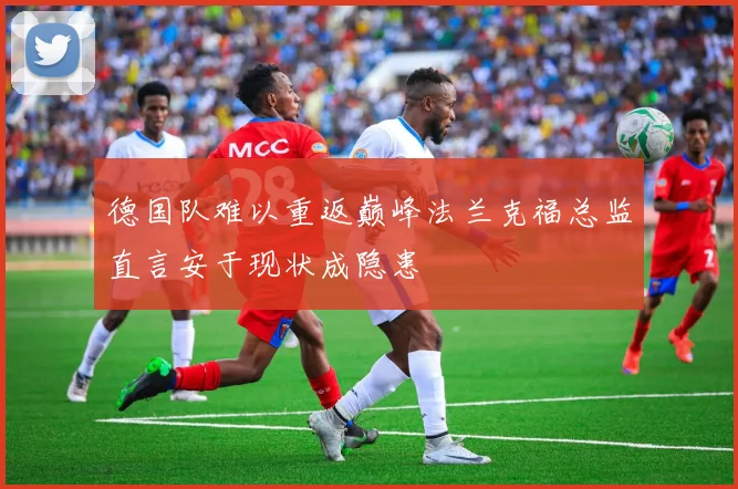 德国队难以重返巅峰法兰克福总监直言安于现状成隐患