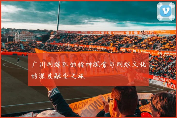 广州网球队的精神探索与网球文化的深度融合之旅