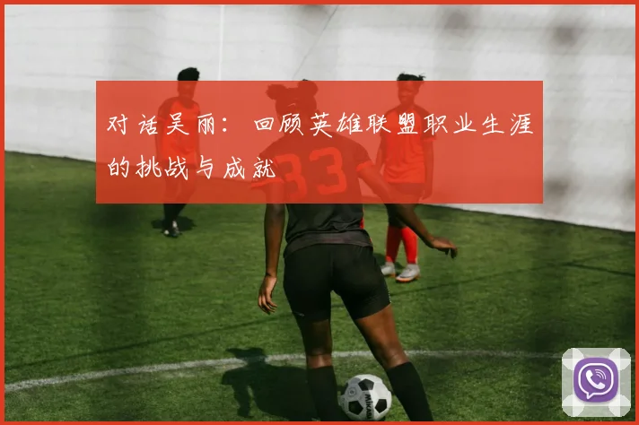 对话吴丽:回顾英雄联盟职业生涯的挑战与成就