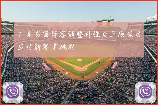 广东男篮阵容调整补强后卫线深度应对新赛季挑战