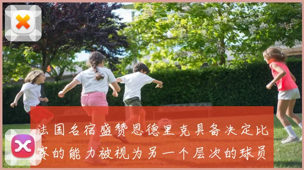 法国名宿盛赞恩德里克具备决定比赛的能力被视为另一个层次的球员